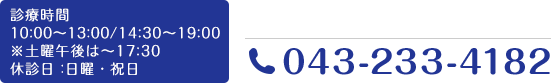 診療時間10:00～13:00/14:30～19:00 ※土曜午後は～17:30 休診日：日曜・祝日　TEL:043-233-4182